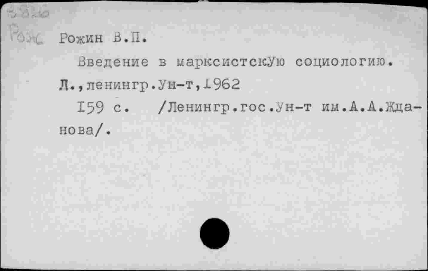 ﻿ДО
Рожин В.П.
Введение в марксистскую социологию.
Д.,ленингр.Ун-т,1962
159 с. /Ленингр.гос.Ун-т им.А.А.Жданова/.